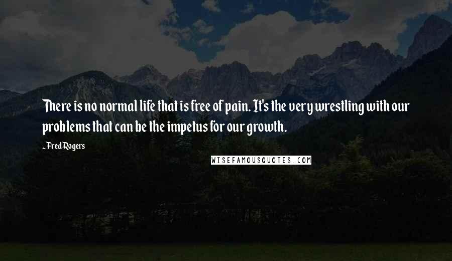 Fred Rogers Quotes: There is no normal life that is free of pain. It's the very wrestling with our problems that can be the impetus for our growth.