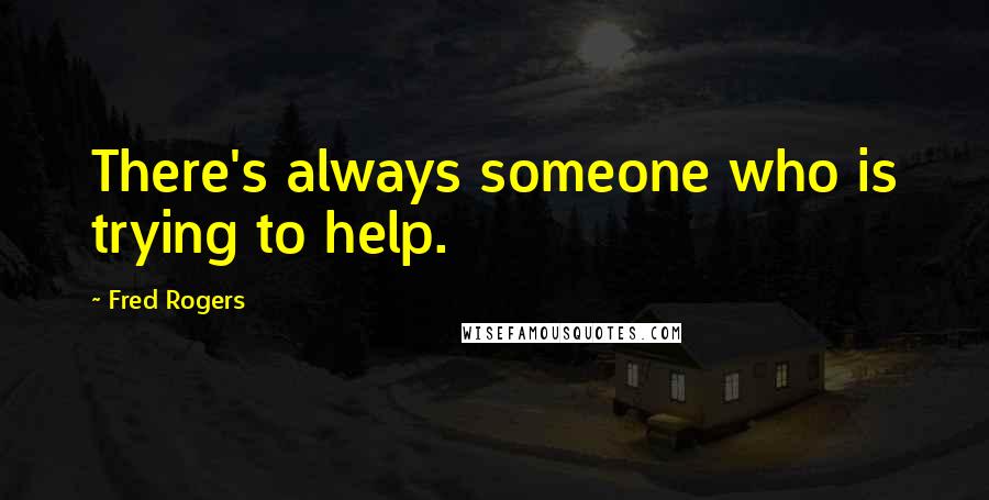 Fred Rogers Quotes: There's always someone who is trying to help.