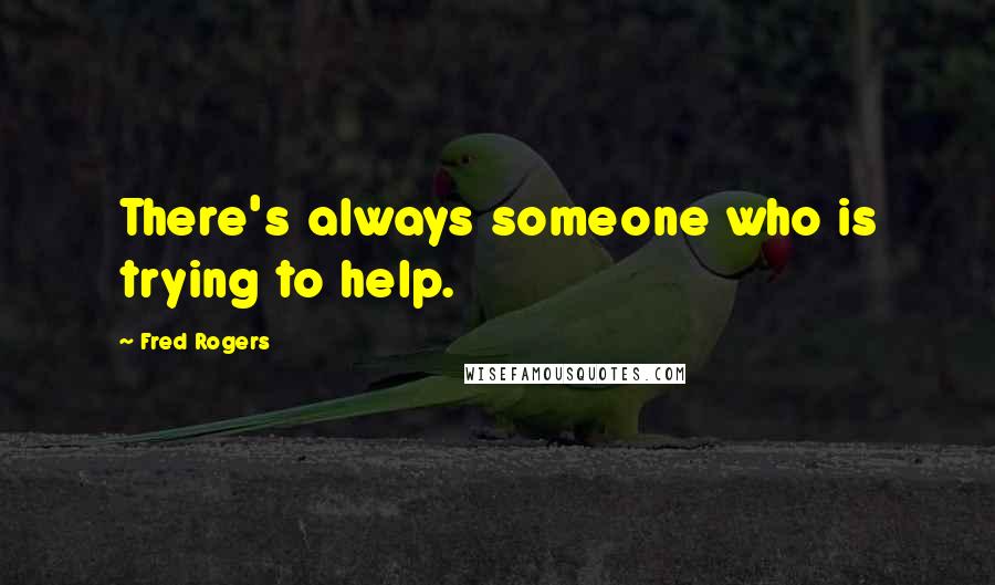 Fred Rogers Quotes: There's always someone who is trying to help.