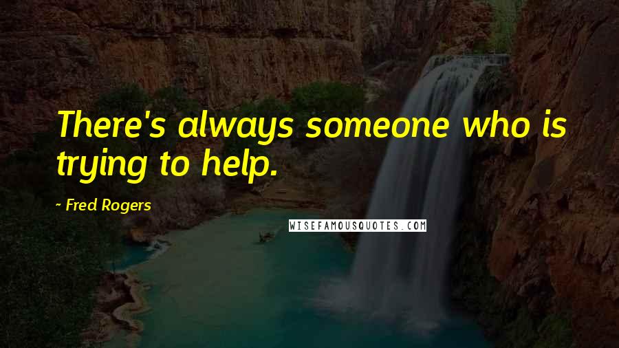 Fred Rogers Quotes: There's always someone who is trying to help.