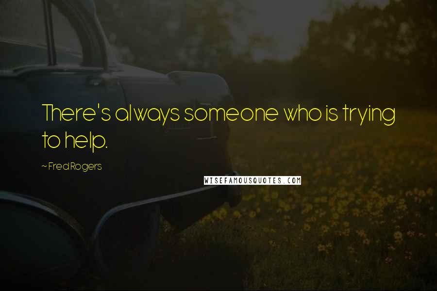 Fred Rogers Quotes: There's always someone who is trying to help.