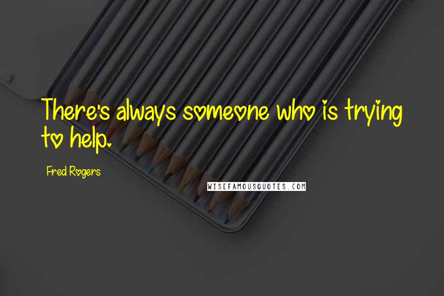 Fred Rogers Quotes: There's always someone who is trying to help.