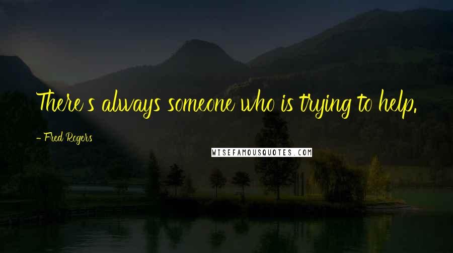 Fred Rogers Quotes: There's always someone who is trying to help.