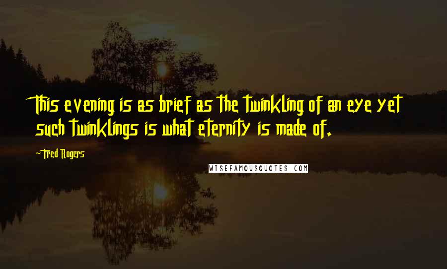 Fred Rogers Quotes: This evening is as brief as the twinkling of an eye yet such twinklings is what eternity is made of.