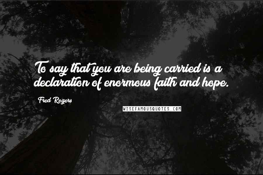 Fred Rogers Quotes: To say that you are being carried is a declaration of enormous faith and hope.