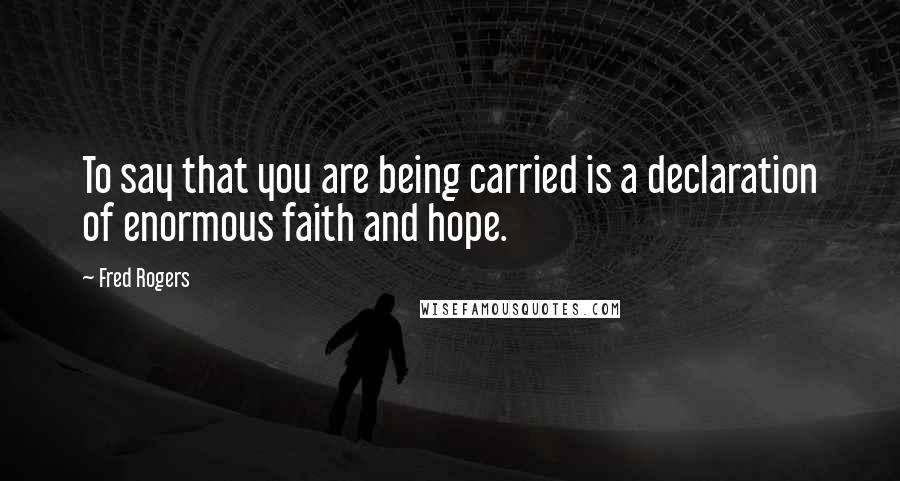 Fred Rogers Quotes: To say that you are being carried is a declaration of enormous faith and hope.