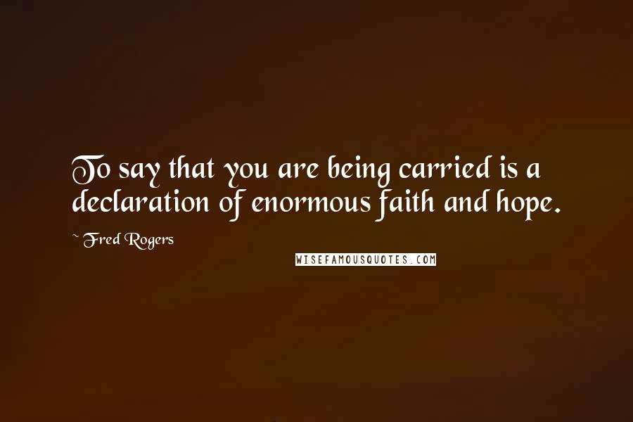 Fred Rogers Quotes: To say that you are being carried is a declaration of enormous faith and hope.