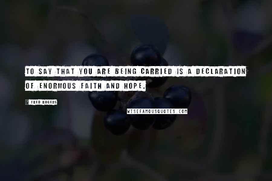 Fred Rogers Quotes: To say that you are being carried is a declaration of enormous faith and hope.