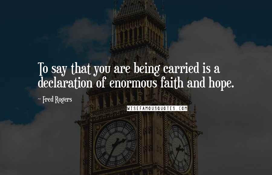 Fred Rogers Quotes: To say that you are being carried is a declaration of enormous faith and hope.