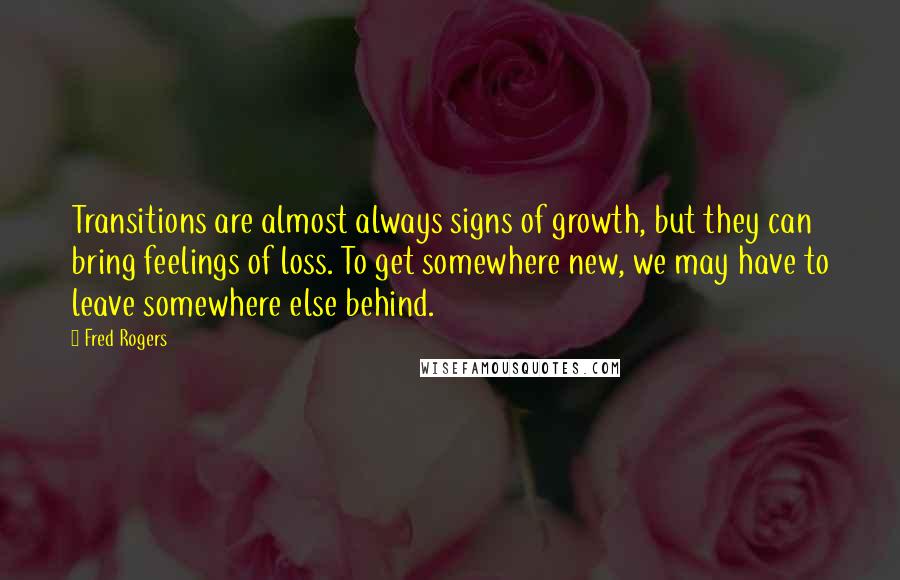 Fred Rogers Quotes: Transitions are almost always signs of growth, but they can bring feelings of loss. To get somewhere new, we may have to leave somewhere else behind.