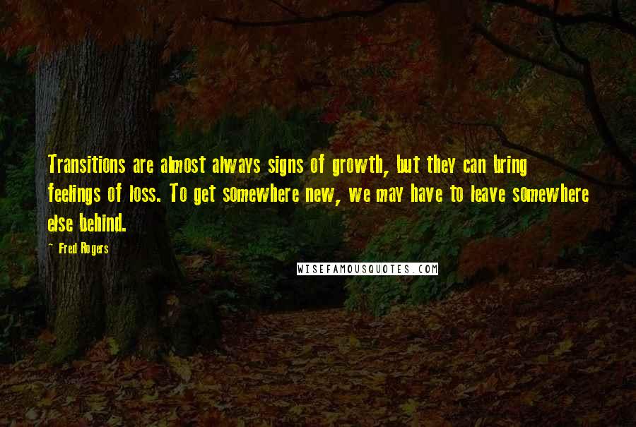 Fred Rogers Quotes: Transitions are almost always signs of growth, but they can bring feelings of loss. To get somewhere new, we may have to leave somewhere else behind.