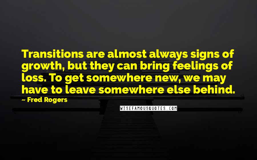 Fred Rogers Quotes: Transitions are almost always signs of growth, but they can bring feelings of loss. To get somewhere new, we may have to leave somewhere else behind.