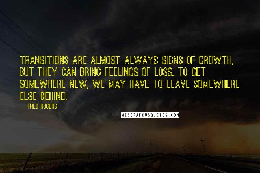 Fred Rogers Quotes: Transitions are almost always signs of growth, but they can bring feelings of loss. To get somewhere new, we may have to leave somewhere else behind.