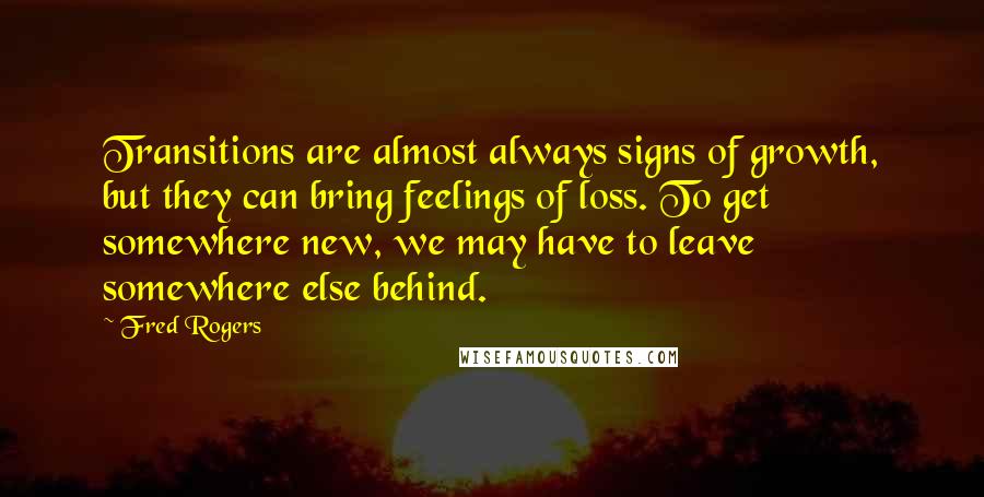 Fred Rogers Quotes: Transitions are almost always signs of growth, but they can bring feelings of loss. To get somewhere new, we may have to leave somewhere else behind.