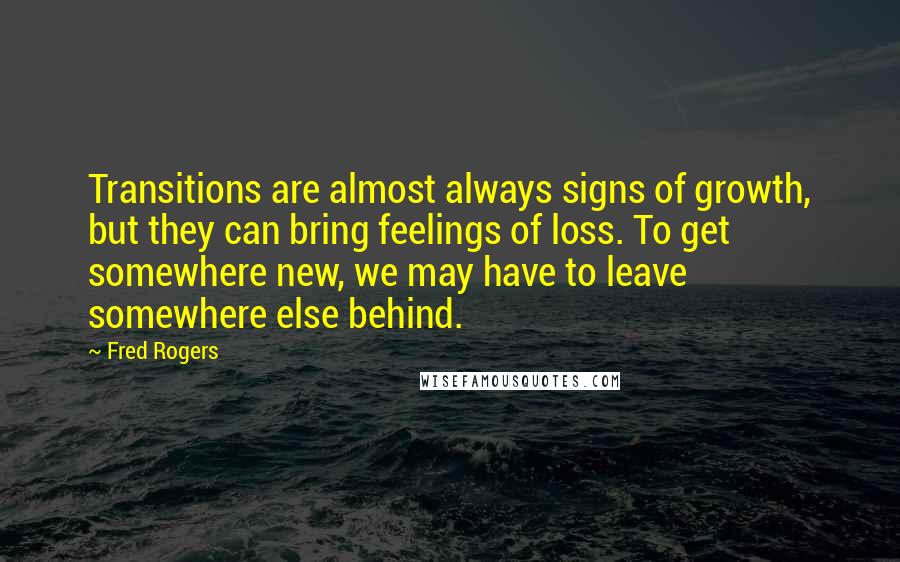 Fred Rogers Quotes: Transitions are almost always signs of growth, but they can bring feelings of loss. To get somewhere new, we may have to leave somewhere else behind.