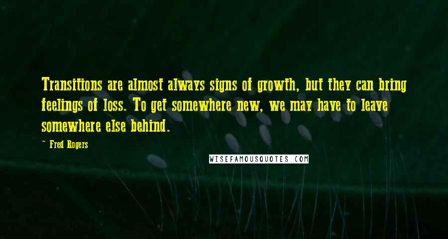 Fred Rogers Quotes: Transitions are almost always signs of growth, but they can bring feelings of loss. To get somewhere new, we may have to leave somewhere else behind.