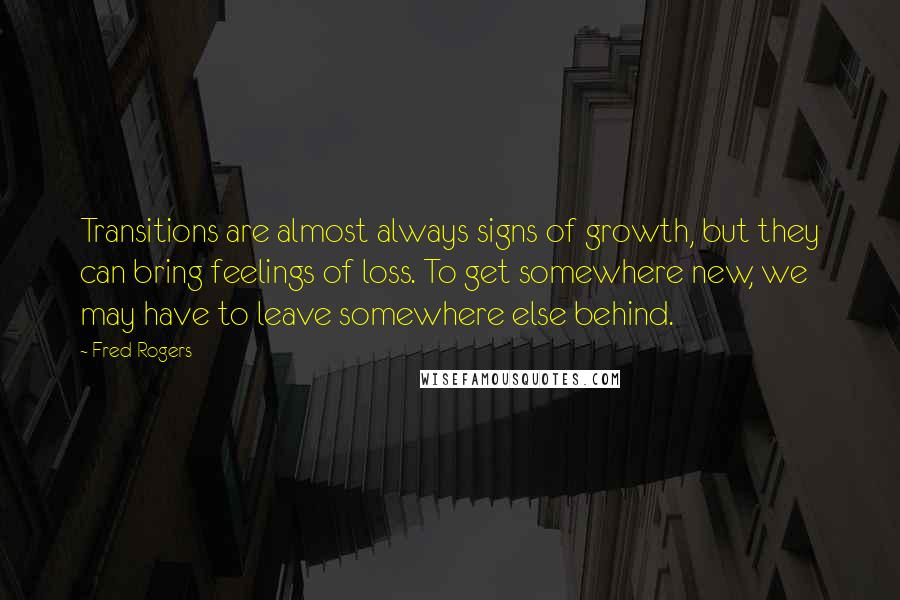 Fred Rogers Quotes: Transitions are almost always signs of growth, but they can bring feelings of loss. To get somewhere new, we may have to leave somewhere else behind.