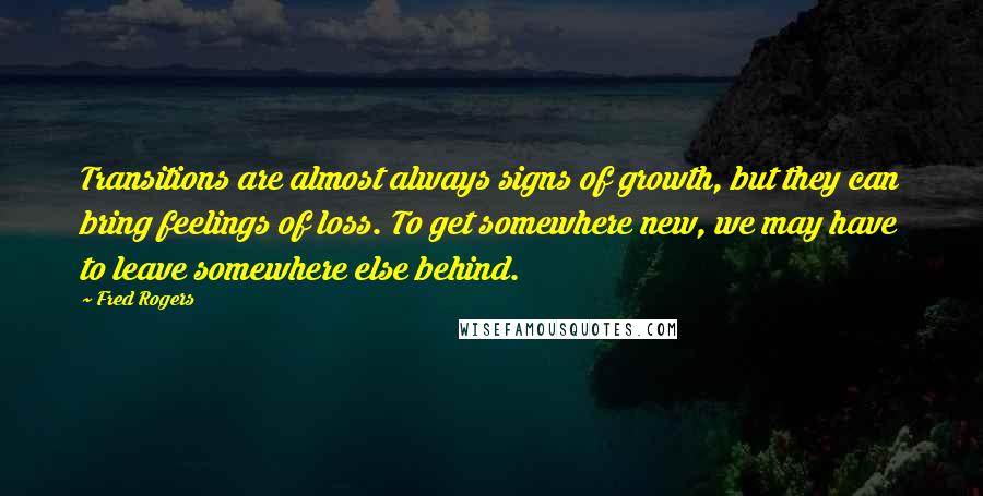 Fred Rogers Quotes: Transitions are almost always signs of growth, but they can bring feelings of loss. To get somewhere new, we may have to leave somewhere else behind.