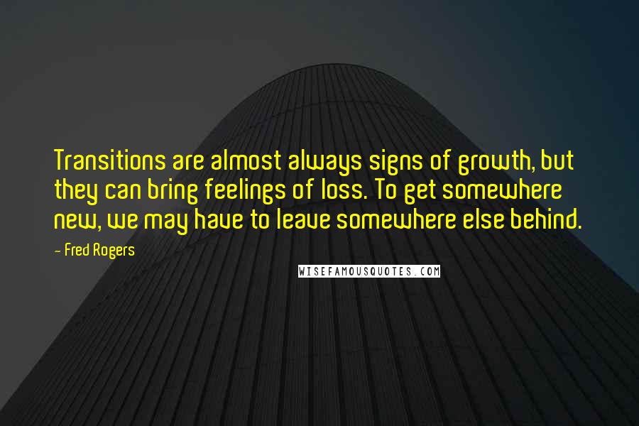 Fred Rogers Quotes: Transitions are almost always signs of growth, but they can bring feelings of loss. To get somewhere new, we may have to leave somewhere else behind.