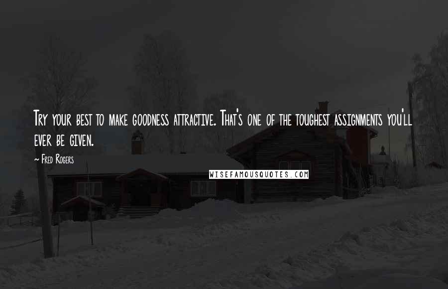 Fred Rogers Quotes: Try your best to make goodness attractive. That's one of the toughest assignments you'll ever be given.