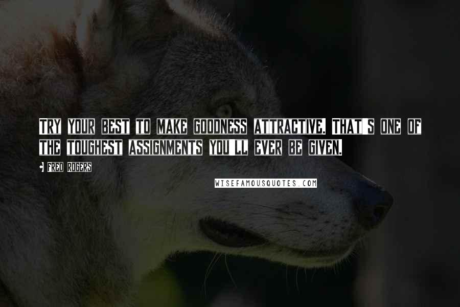Fred Rogers Quotes: Try your best to make goodness attractive. That's one of the toughest assignments you'll ever be given.