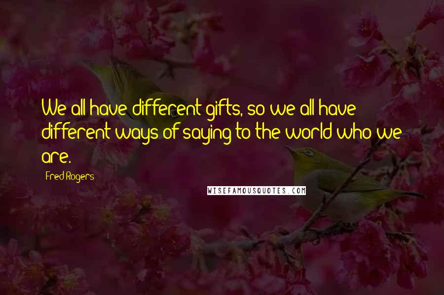 Fred Rogers Quotes: We all have different gifts, so we all have different ways of saying to the world who we are.