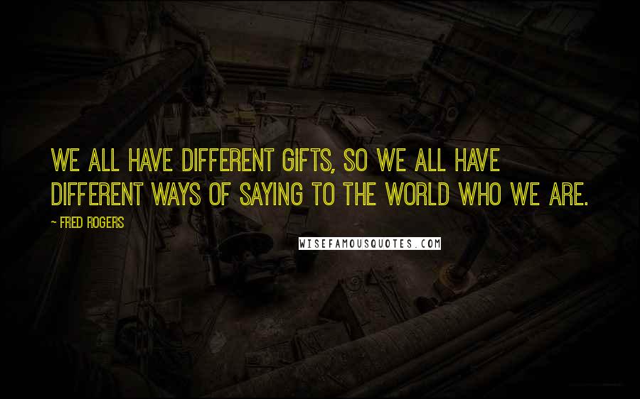 Fred Rogers Quotes: We all have different gifts, so we all have different ways of saying to the world who we are.