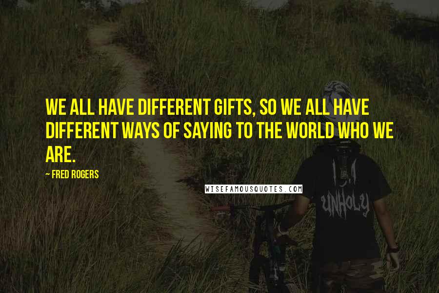 Fred Rogers Quotes: We all have different gifts, so we all have different ways of saying to the world who we are.