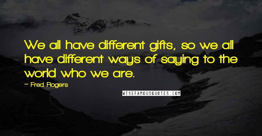 Fred Rogers Quotes: We all have different gifts, so we all have different ways of saying to the world who we are.