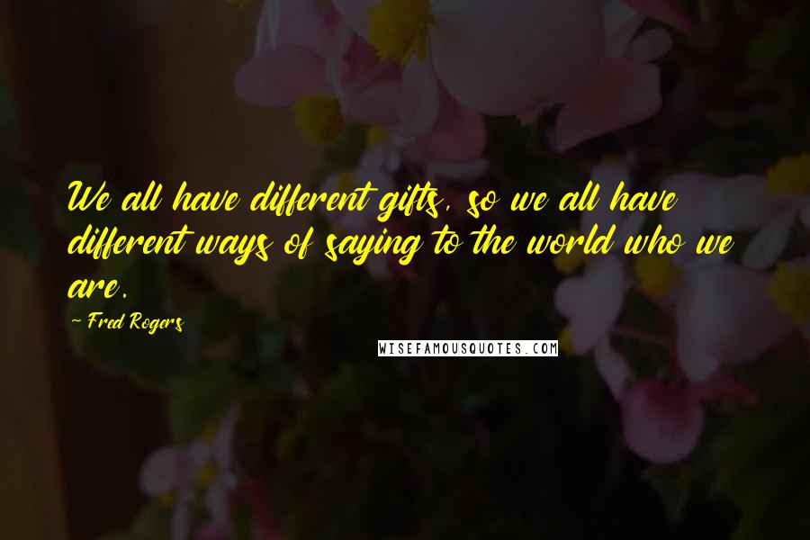 Fred Rogers Quotes: We all have different gifts, so we all have different ways of saying to the world who we are.