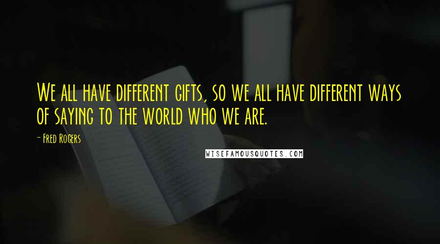 Fred Rogers Quotes: We all have different gifts, so we all have different ways of saying to the world who we are.