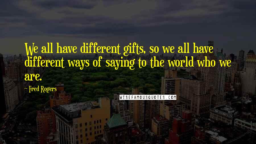 Fred Rogers Quotes: We all have different gifts, so we all have different ways of saying to the world who we are.