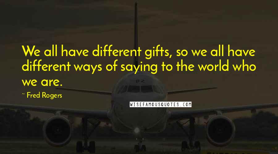 Fred Rogers Quotes: We all have different gifts, so we all have different ways of saying to the world who we are.