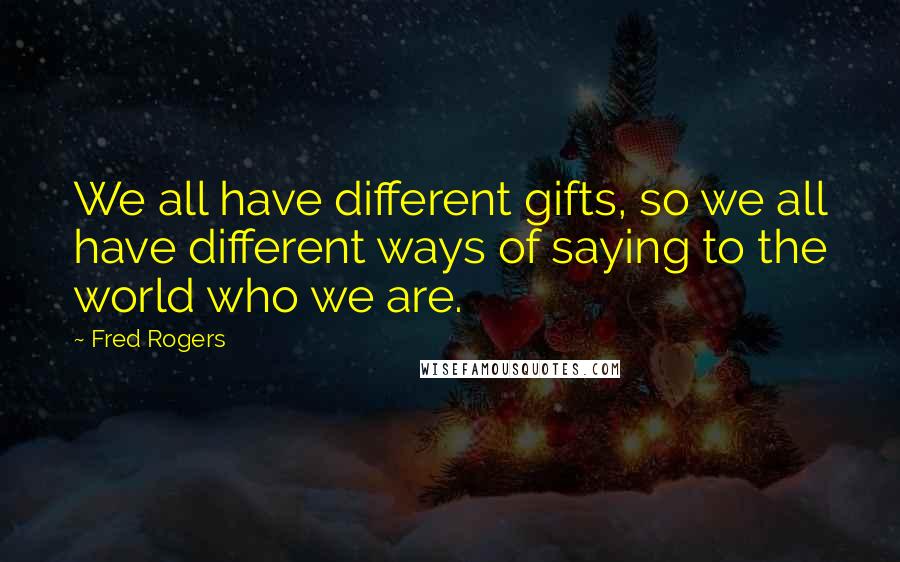 Fred Rogers Quotes: We all have different gifts, so we all have different ways of saying to the world who we are.