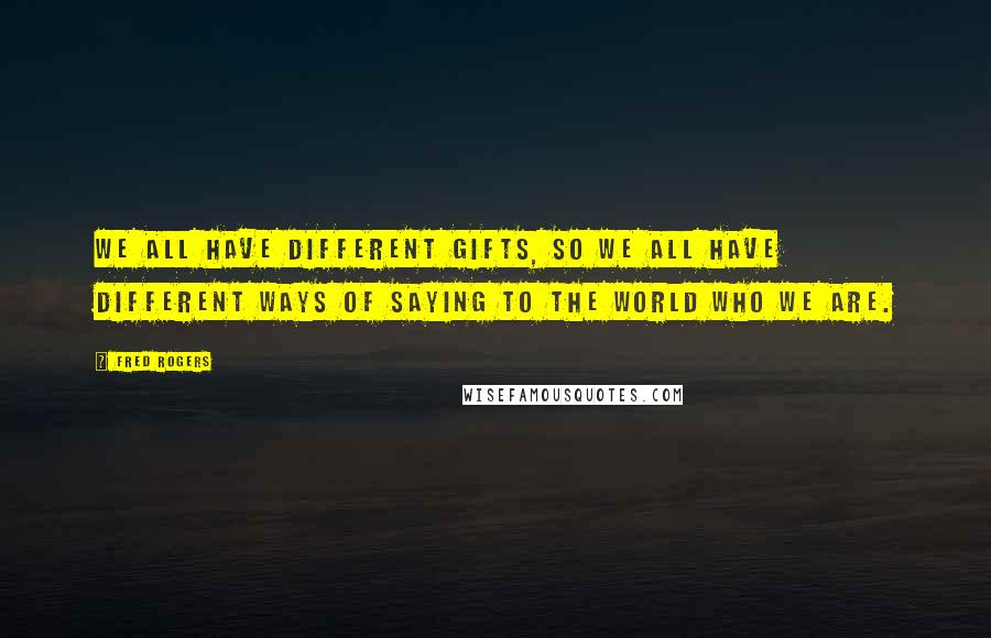 Fred Rogers Quotes: We all have different gifts, so we all have different ways of saying to the world who we are.