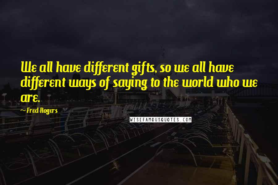 Fred Rogers Quotes: We all have different gifts, so we all have different ways of saying to the world who we are.