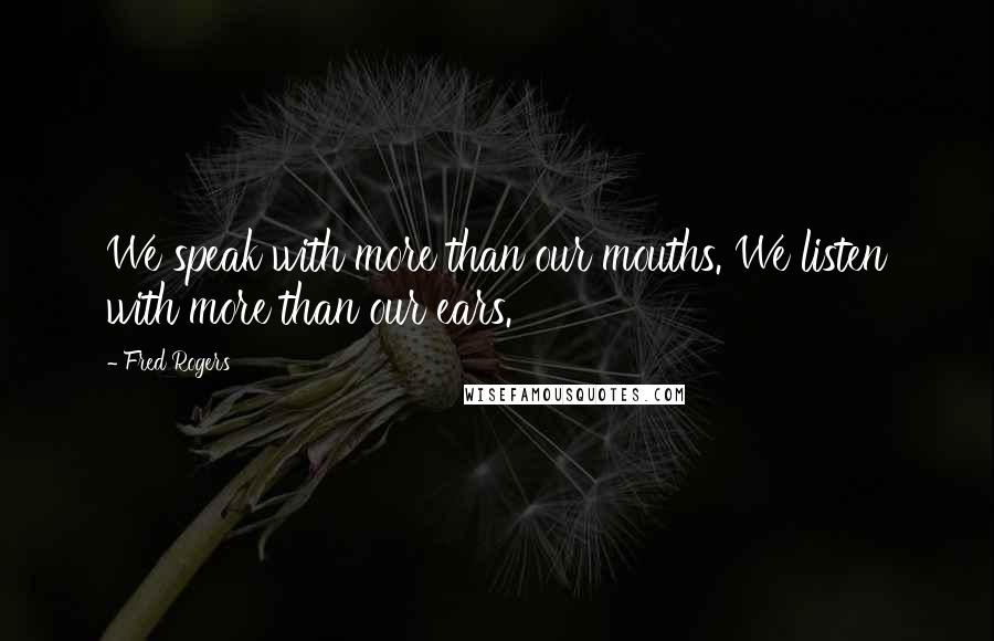 Fred Rogers Quotes: We speak with more than our mouths. We listen with more than our ears.