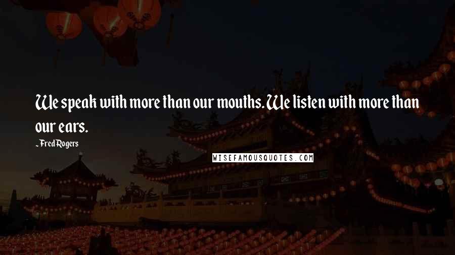 Fred Rogers Quotes: We speak with more than our mouths. We listen with more than our ears.