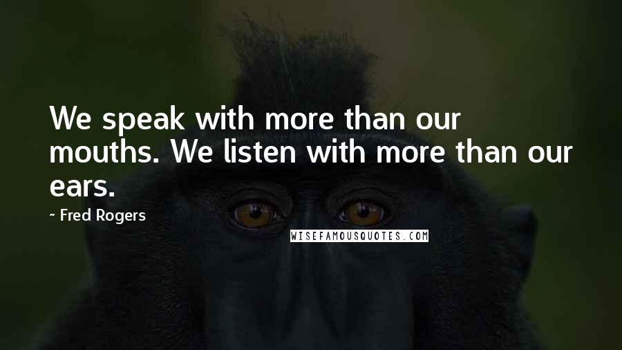 Fred Rogers Quotes: We speak with more than our mouths. We listen with more than our ears.