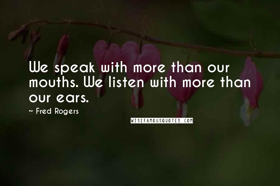 Fred Rogers Quotes: We speak with more than our mouths. We listen with more than our ears.