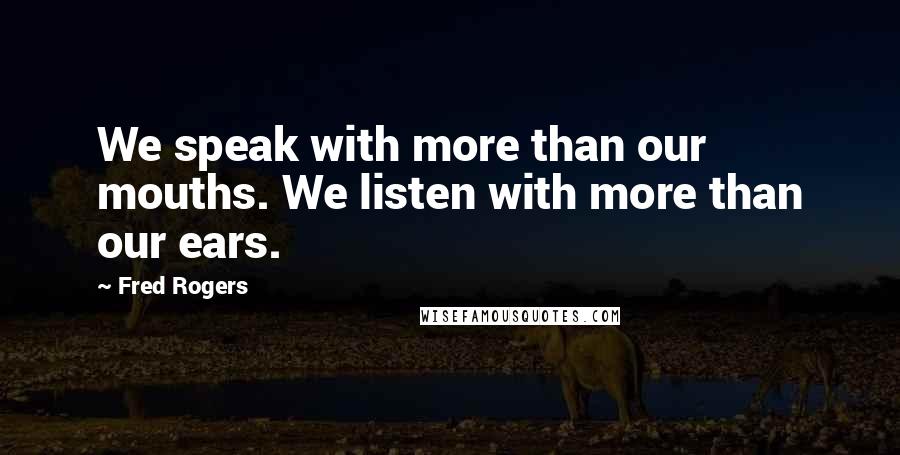 Fred Rogers Quotes: We speak with more than our mouths. We listen with more than our ears.