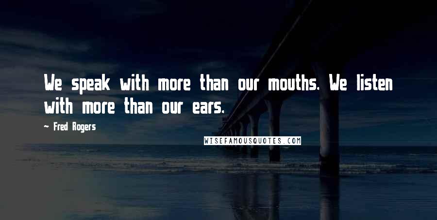 Fred Rogers Quotes: We speak with more than our mouths. We listen with more than our ears.