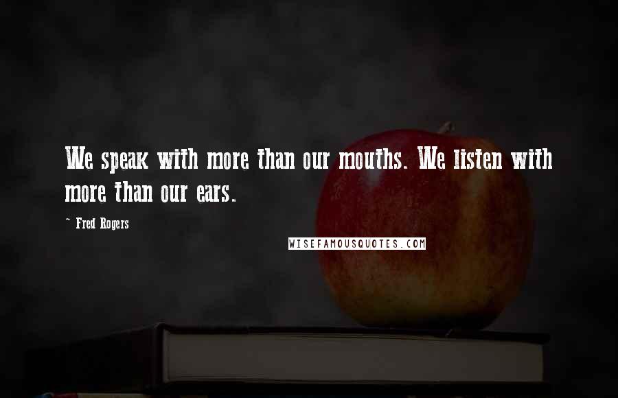 Fred Rogers Quotes: We speak with more than our mouths. We listen with more than our ears.