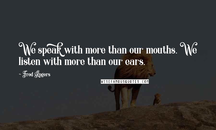 Fred Rogers Quotes: We speak with more than our mouths. We listen with more than our ears.