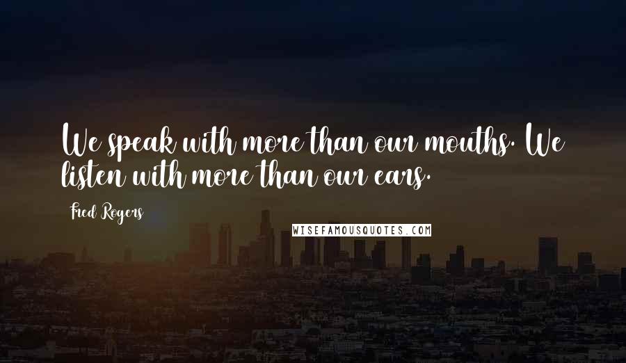 Fred Rogers Quotes: We speak with more than our mouths. We listen with more than our ears.