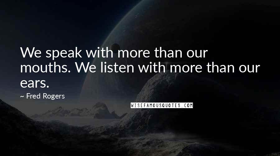 Fred Rogers Quotes: We speak with more than our mouths. We listen with more than our ears.