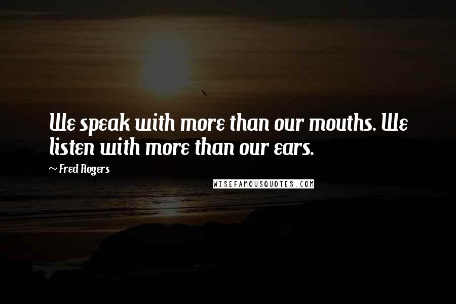 Fred Rogers Quotes: We speak with more than our mouths. We listen with more than our ears.