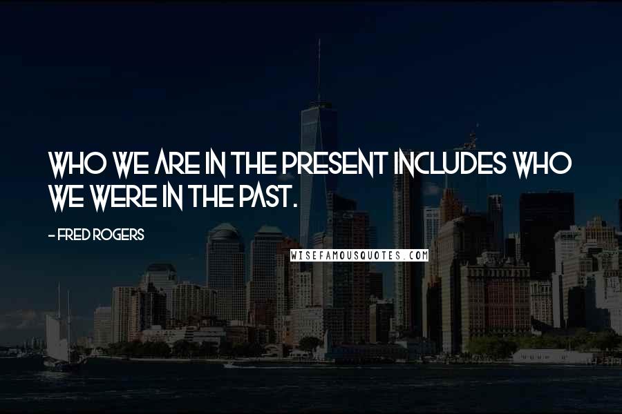 Fred Rogers Quotes: Who we are in the present includes who we were in the past.