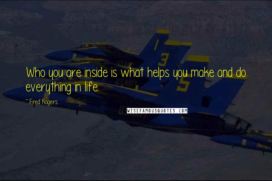 Fred Rogers Quotes: Who you are inside is what helps you make and do everything in life.