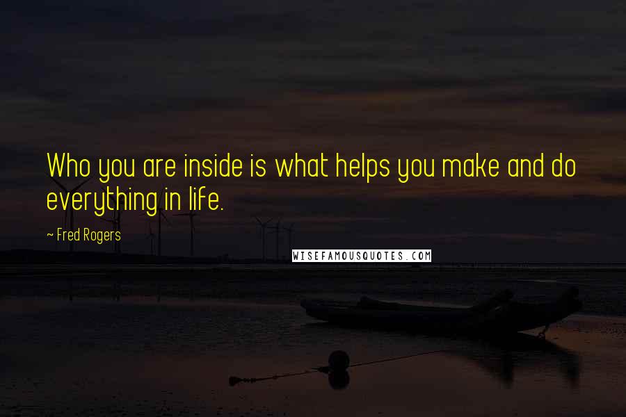 Fred Rogers Quotes: Who you are inside is what helps you make and do everything in life.